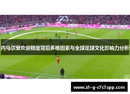 内马尔受欢迎程度背后多维因素与全球足球文化影响力分析