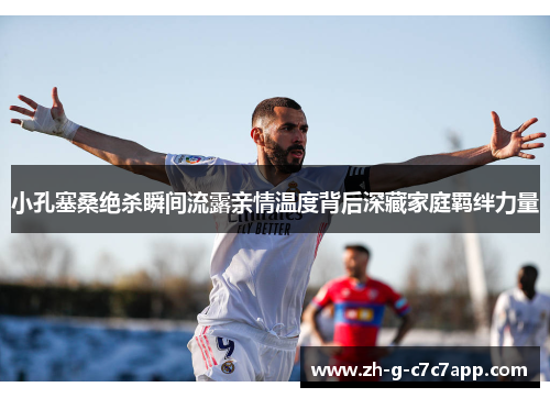 小孔塞桑绝杀瞬间流露亲情温度背后深藏家庭羁绊力量