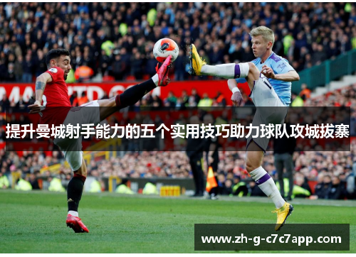 提升曼城射手能力的五个实用技巧助力球队攻城拔寨