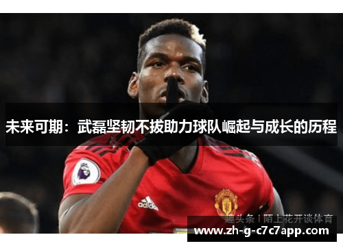 未来可期:武磊坚韧不拔助力球队崛起与成长的历程 未来可期:武磊坚韧不拔助力球队崛起与成长的历程