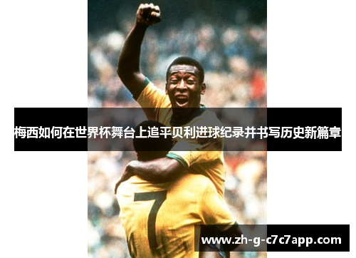 梅西如何在世界杯舞台上追平贝利进球纪录并书写历史新篇章