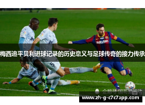 梅西追平贝利进球记录的历史意义与足球传奇的接力传承