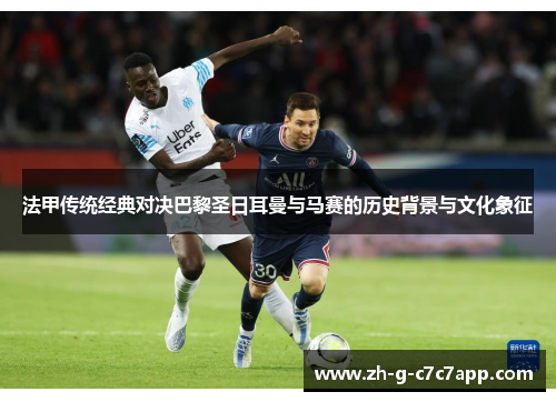 法甲传统经典对决巴黎圣日耳曼与马赛的历史背景与文化象征 法甲传统经典对决巴黎圣日耳曼与马赛的历史背景与文化象征