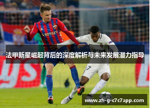 法甲新星崛起背后的深度解析与未来发展潜力指导 法甲新星崛起背后的深度解析与未来发展潜力指导