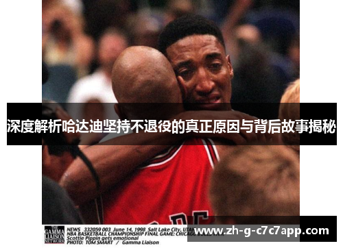 深度解析哈达迪坚持不退役的真正原因与背后故事揭秘 深度解析哈达迪坚持不退役的真正原因与背后故事揭秘