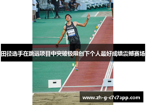 田径选手在跳远项目中突破极限创下个人最好成绩震撼赛场 田径选手在跳远项目中突破极限创下个人最好成绩震撼赛场