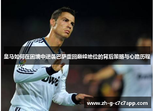 皇马如何在困境中逆袭巴萨重回巅峰地位的背后策略与心路历程 皇马如何在困境中逆袭巴萨重回巅峰地位的背后策略与心路历程