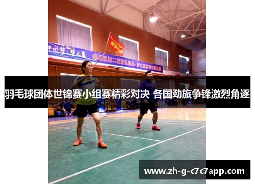 羽毛球团体世锦赛小组赛精彩对决 各国劲旅争锋激烈角逐 羽毛球团体世锦赛小组赛精彩对决 各国劲旅争锋激烈角逐