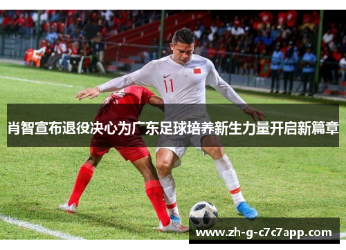 肖智宣布退役决心为广东足球培养新生力量开启新篇章 肖智宣布退役决心为广东足球培养新生力量开启新篇章