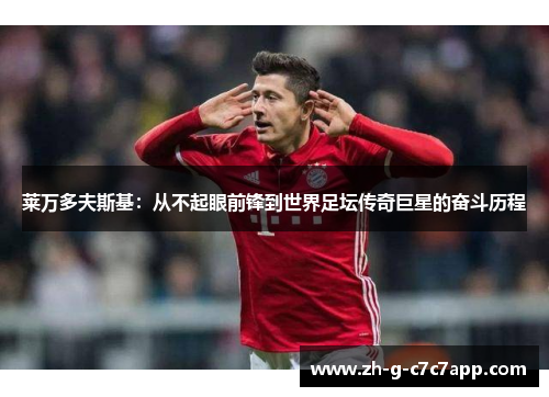 莱万多夫斯基:从不起眼前锋到世界足坛传奇巨星的奋斗历程 莱万多夫斯基:从不起眼前锋到世界足坛传奇巨星的奋斗历程