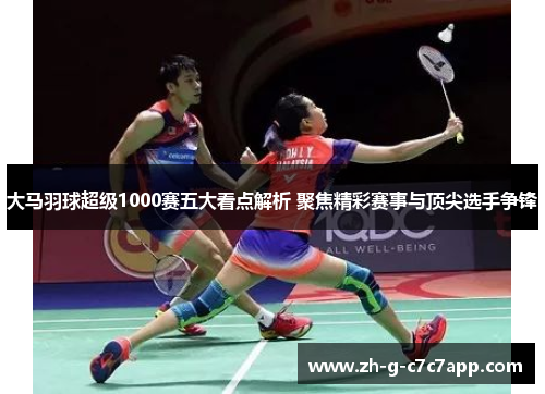 大马羽球超级1000赛五大看点解析 聚焦精彩赛事与顶尖选手争锋 大马羽球超级1000赛五大看点解析 聚焦精彩赛事与顶尖选手争锋