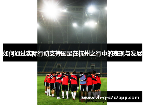 如何通过实际行动支持国足在杭州之行中的表现与发展 如何通过实际行动支持国足在杭州之行中的表现与发展