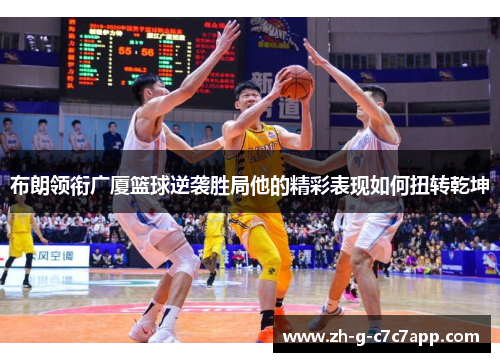布朗领衔广厦篮球逆袭胜局他的精彩表现如何扭转乾坤 布朗领衔广厦篮球逆袭胜局他的精彩表现如何扭转乾坤