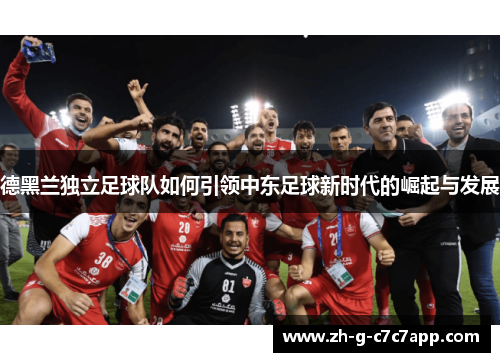 德黑兰独立足球队如何引领中东足球新时代的崛起与发展 德黑兰独立足球队如何引领中东足球新时代的崛起与发展