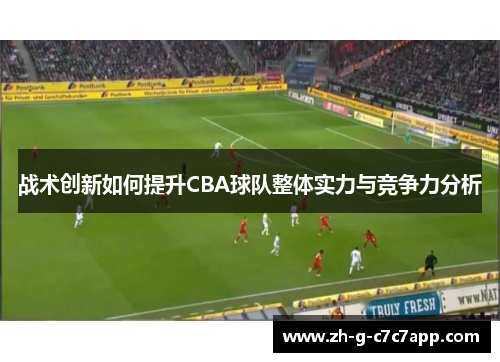 战术创新如何提升CBA球队整体实力与竞争力分析 战术创新如何提升CBA球队整体实力与竞争力分析