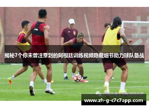 揭秘7个你未曾注意到的阿根廷训练视频隐藏细节助力球队备战 揭秘7个你未曾注意到的阿根廷训练视频隐藏细节助力球队备战