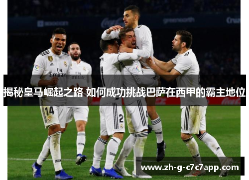 揭秘皇马崛起之路 如何成功挑战巴萨在西甲的霸主地位 揭秘皇马崛起之路 如何成功挑战巴萨在西甲的霸主地位