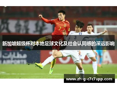 新加坡超级杯对本地足球文化及社会认同感的深远影响 新加坡超级杯对本地足球文化及社会认同感的深远影响