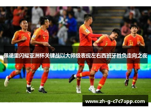 佩德里闪耀亚洲杯关键战以大师级表现左右西班牙胜负走向之夜