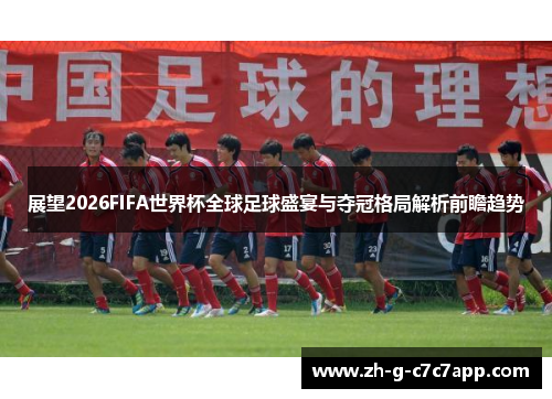展望2026FIFA世界杯全球足球盛宴与夺冠格局解析前瞻趋势