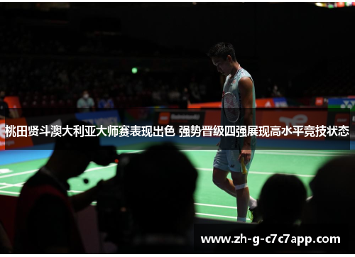 桃田贤斗澳大利亚大师赛表现出色 强势晋级四强展现高水平竞技状态 桃田贤斗澳大利亚大师赛表现出色 强势晋级四强展现高水平竞技状态