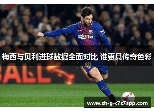 梅西与贝利进球数据全面对比 谁更具传奇色彩