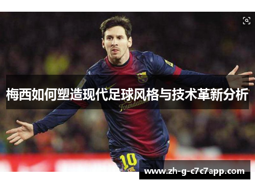 梅西如何塑造现代足球风格与技术革新分析
