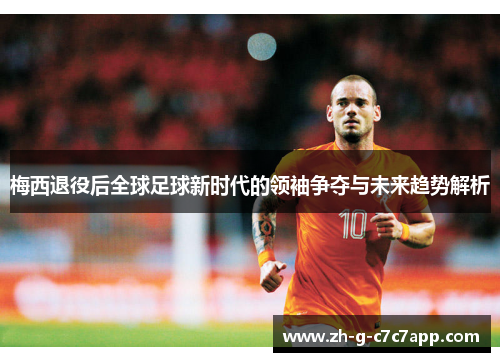 梅西退役后全球足球新时代的领袖争夺与未来趋势解析 梅西退役后全球足球新时代的领袖争夺与未来趋势解析