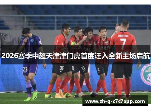 2026赛季中超天津津门虎首度迁入全新主场启航 2026赛季中超天津津门虎首度迁入全新主场启航