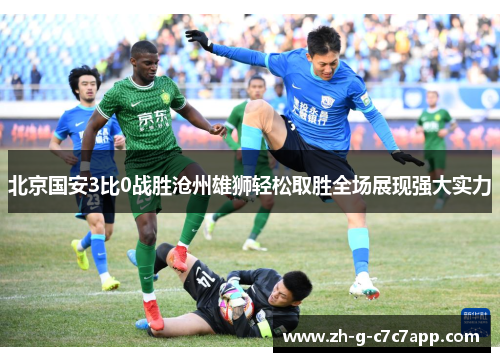 北京国安3比0战胜沧州雄狮轻松取胜全场展现强大实力 北京国安3比0战胜沧州雄狮轻松取胜全场展现强大实力