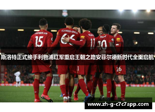斯洛特正式接手利物浦红军重启王朝之路安菲尔德新时代全面启航 斯洛特正式接手利物浦红军重启王朝之路安菲尔德新时代全面启航