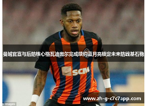 曼城官宣与后防核心格瓦迪奥尔完成续约蓝月亮锁定未来防线基石稳 曼城官宣与后防核心格瓦迪奥尔完成续约蓝月亮锁定未来防线基石稳
