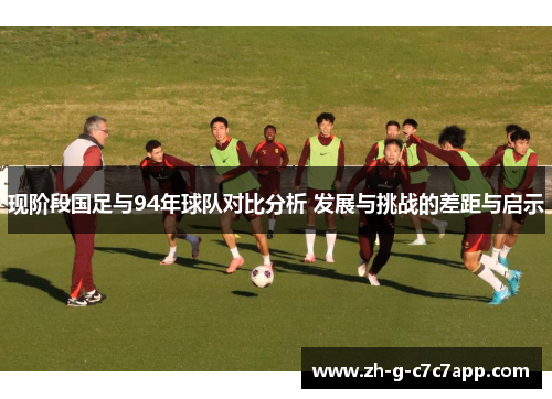 现阶段国足与94年球队对比分析 发展与挑战的差距与启示