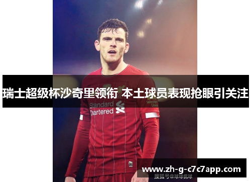 瑞士超级杯沙奇里领衔 本土球员表现抢眼引关注