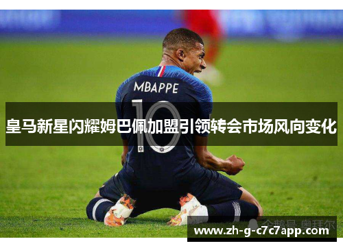 皇马新星闪耀姆巴佩加盟引领转会市场风向变化