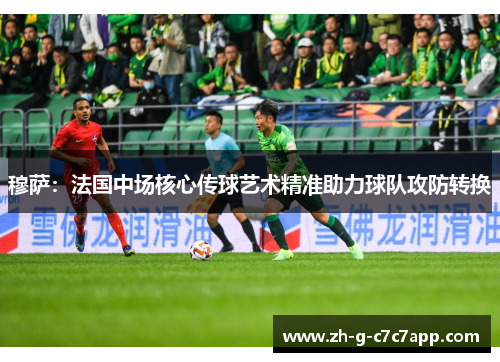 穆萨：法国中场核心传球艺术精准助力球队攻防转换