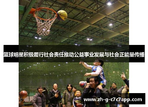 篮球明星积极履行社会责任推动公益事业发展与社会正能量传播