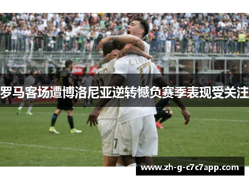 罗马客场遭博洛尼亚逆转憾负赛季表现受关注