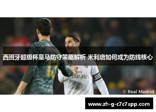 西班牙超级杯皇马防守策略解析 米利唐如何成为防线核心 西班牙超级杯皇马防守策略解析 米利唐如何成为防线核心