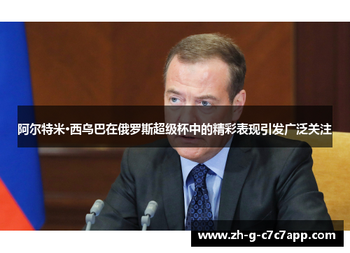 阿尔特米·西乌巴在俄罗斯超级杯中的精彩表现引发广泛关注 阿尔特米·西乌巴在俄罗斯超级杯中的精彩表现引发广泛关注