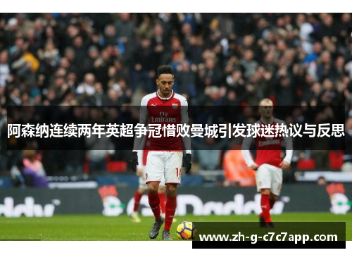 阿森纳连续两年英超争冠惜败曼城引发球迷热议与反思 阿森纳连续两年英超争冠惜败曼城引发球迷热议与反思